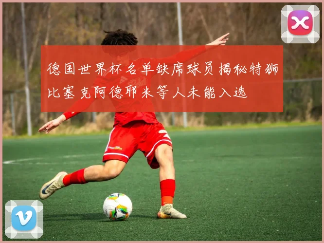 德国世界杯名单缺席球员揭秘特狮比塞克阿德耶米等人未能入选