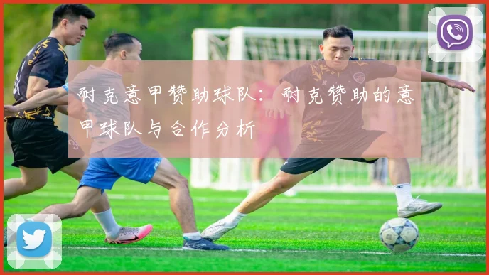 耐克意甲赞助球队：耐克赞助的意甲球队与合作分析