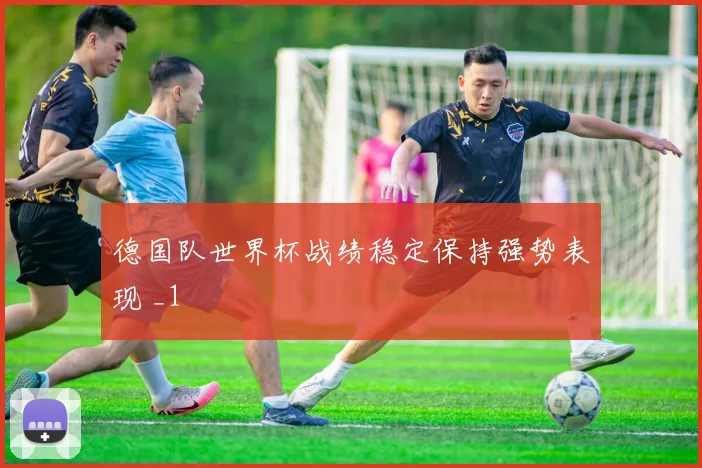 德国队世界杯战绩稳定保持强势表现 _1