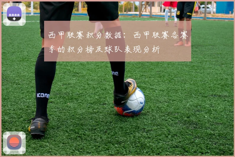 西甲联赛积分数据：西甲联赛各赛季的积分榜及球队表现分析