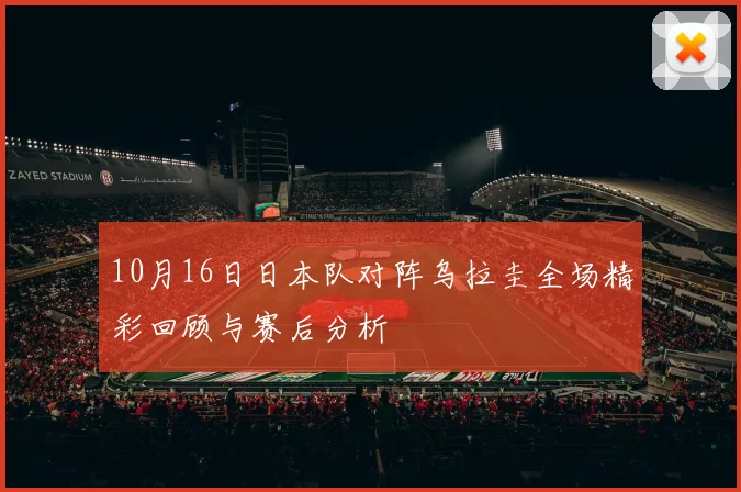 10月16日日本队对阵乌拉圭全场精彩回顾与赛后分析