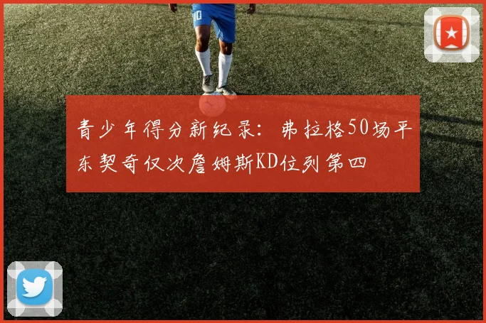 青少年得分新纪录：弗拉格50场平东契奇仅次詹姆斯KD位列第四
