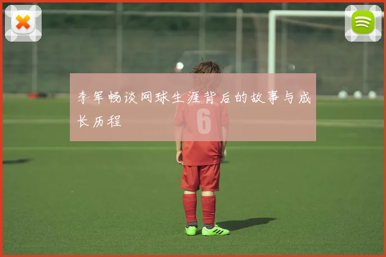 李军畅谈网球生涯背后的故事与成长历程