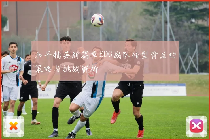 和平精英新篇章EDG战队转型背后的策略与挑战解析