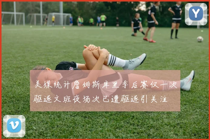 美媒统计詹姆斯库里季后赛仅一次驱逐文班夜场次已遭驱逐引关注