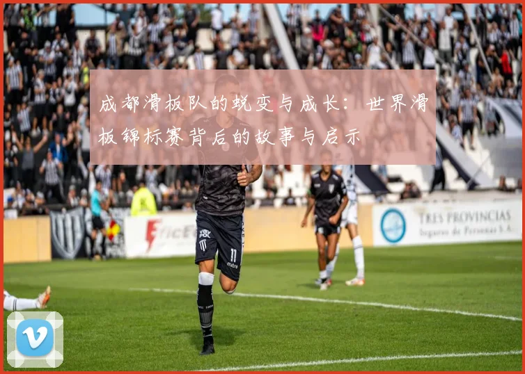 成都滑板队的蜕变与成长：世界滑板锦标赛背后的故事与启示