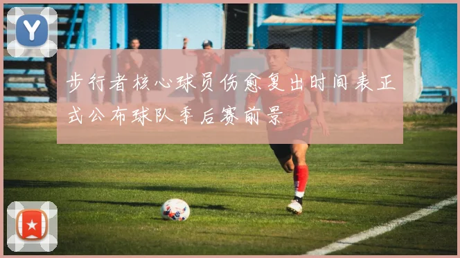步行者核心球员伤愈复出时间表正式公布球队季后赛前景