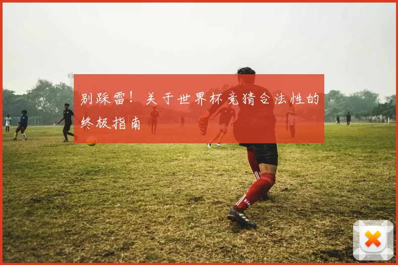 别踩雷！关于世界杯竞猜合法性的终极指南