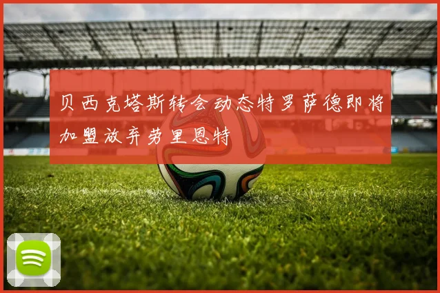 贝西克塔斯转会动态特罗萨德即将加盟放弃劳里恩特
