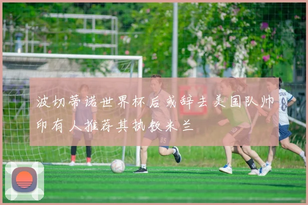 波切蒂诺世界杯后或辞去美国队帅印有人推荐其执教米兰