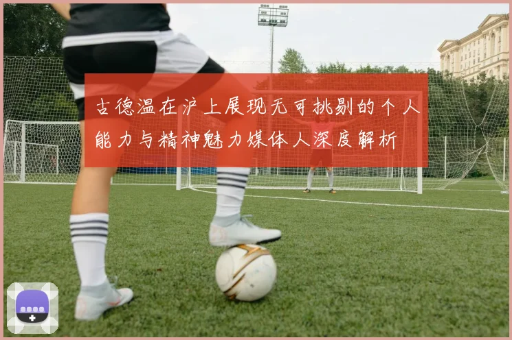 古德温在沪上展现无可挑剔的个人能力与精神魅力媒体人深度解析